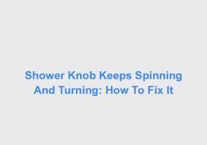 Shower Knob Keeps Spinning And Turning: How To Fix It